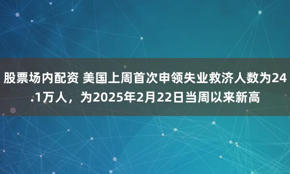 股票场内配资 美国上周首次申领失业救济人数为24.1万人，为2025年2月22日当周以来新高