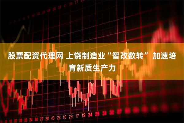 股票配资代理网 上饶制造业“智改数转” 加速培育新质生产力