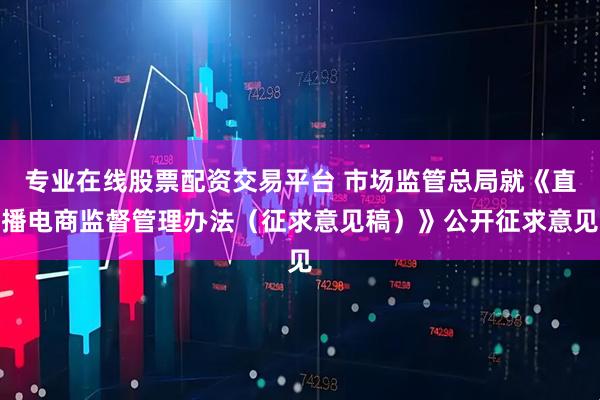 专业在线股票配资交易平台 市场监管总局就《直播电商监督管理办法（征求意见稿）》公开征求意见