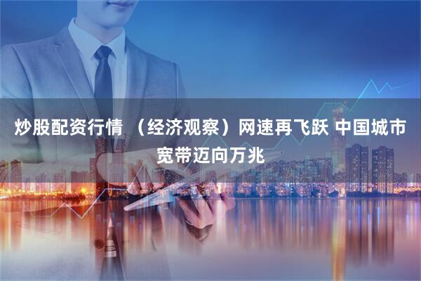 炒股配资行情 （经济观察）网速再飞跃 中国城市宽带迈向万兆