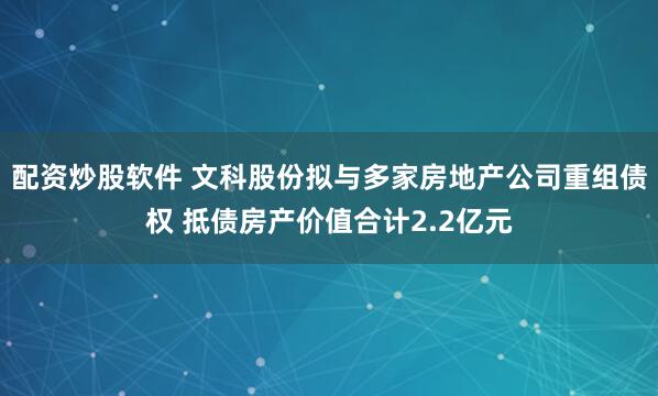 配资炒股软件 文科股份拟与多家房地产公司重组债权 抵债房产价值合计2.2亿元