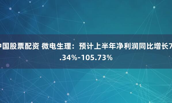 中国股票配资 微电生理：预计上半年净利润同比增长76.34%-105.73%