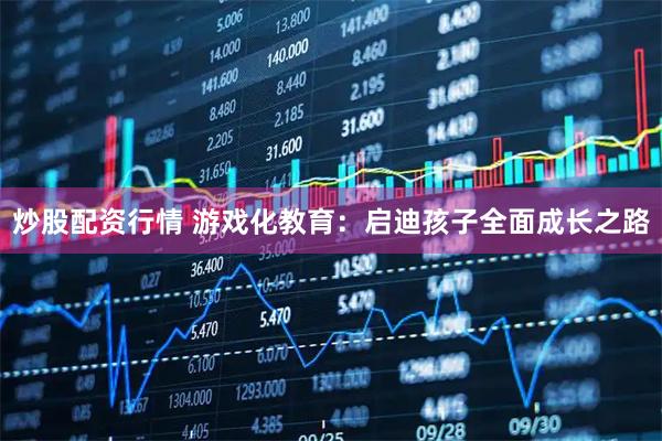 炒股配资行情 游戏化教育：启迪孩子全面成长之路