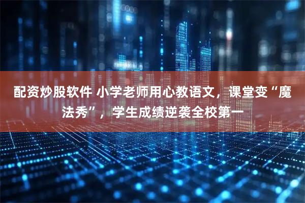 配资炒股软件 小学老师用心教语文，课堂变“魔法秀”，学生成绩逆袭全校第一