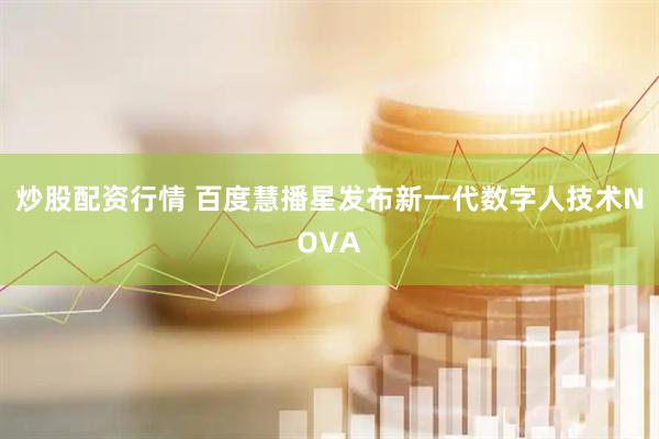 炒股配资行情 百度慧播星发布新一代数字人技术NOVA