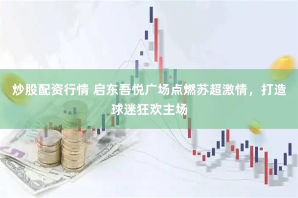 炒股配资行情 启东吾悦广场点燃苏超激情，打造球迷狂欢主场