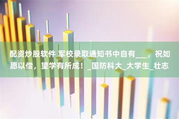 配资炒股软件 军校录取通知书中自有___，祝如愿以偿，望学有所成！_国防科大_大学生_壮志