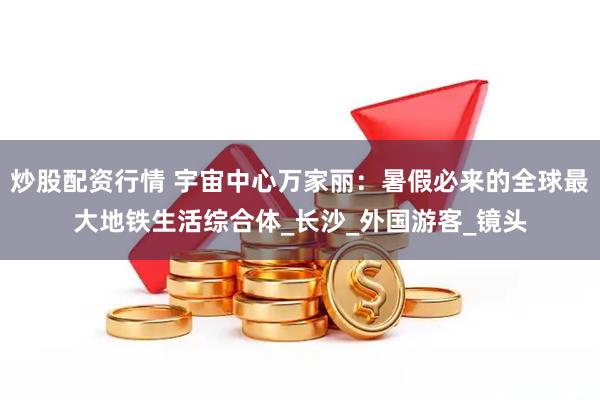 炒股配资行情 宇宙中心万家丽：暑假必来的全球最大地铁生活综合体_长沙_外国游客_镜头