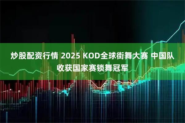 炒股配资行情 2025 KOD全球街舞大赛 中国队收获国家赛锁舞冠军