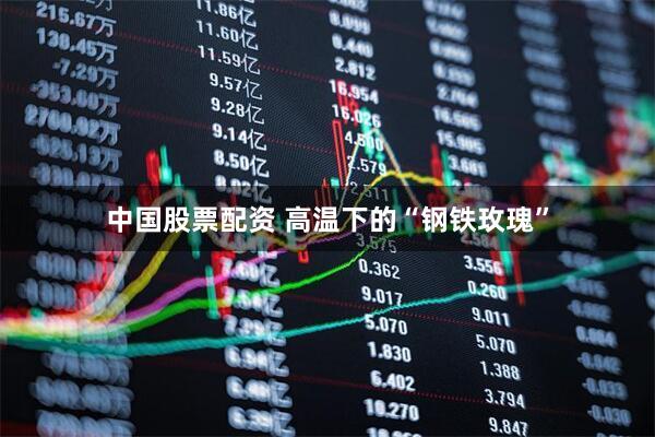 中国股票配资 高温下的“钢铁玫瑰”