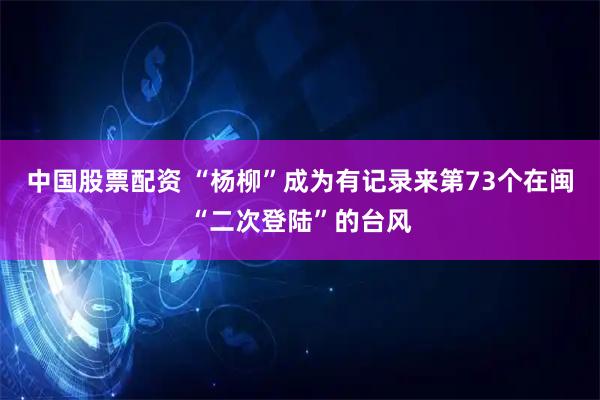 中国股票配资 “杨柳”成为有记录来第73个在闽“二次登陆”的台风