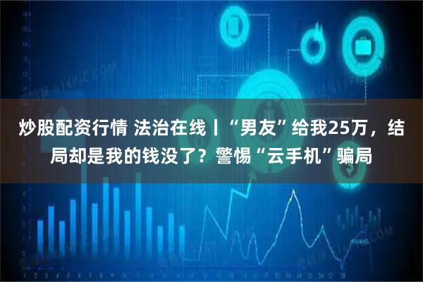 炒股配资行情 法治在线丨“男友”给我25万，结局却是我的钱没了？警惕“云手机”骗局