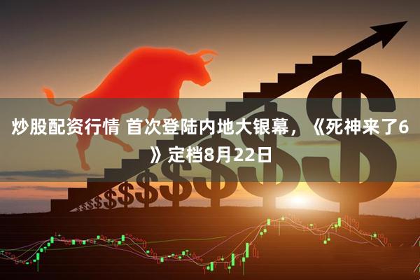 炒股配资行情 首次登陆内地大银幕，《死神来了6》定档8月22日