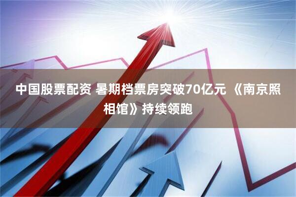 中国股票配资 暑期档票房突破70亿元 《南京照相馆》持续领跑
