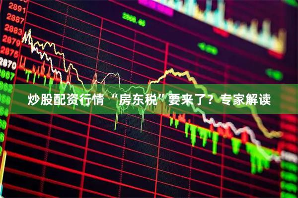 炒股配资行情 “房东税”要来了？专家解读