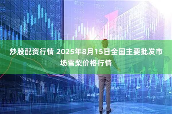 炒股配资行情 2025年8月15日全国主要批发市场雪梨价格行情