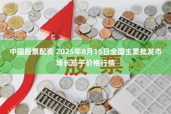 中国股票配资 2025年8月15日全国主要批发市场长茄子价格行情