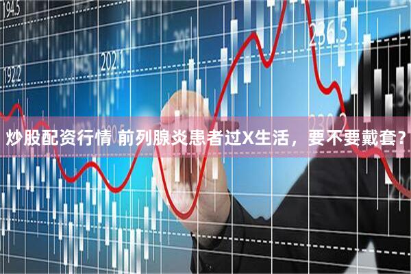 炒股配资行情 前列腺炎患者过X生活，要不要戴套？
