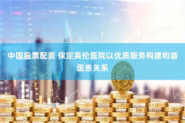 中国股票配资 保定英伦医院以优质服务构建和谐医患关系