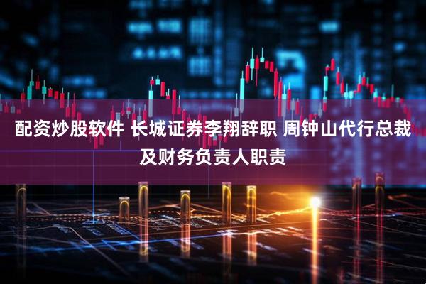 配资炒股软件 长城证券李翔辞职 周钟山代行总裁及财务负责人职责