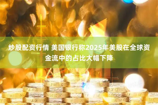 炒股配资行情 美国银行称2025年美股在全球资金流中的占比大幅下降