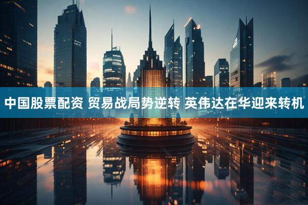 中国股票配资 贸易战局势逆转 英伟达在华迎来转机