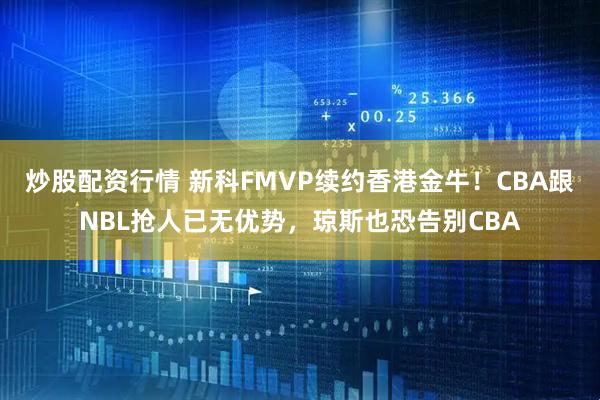 炒股配资行情 新科FMVP续约香港金牛！CBA跟NBL抢人已无优势，琼斯也恐告别CBA