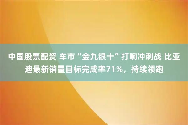 中国股票配资 车市“金九银十”打响冲刺战 比亚迪最新销量目标完成率71%，持续领跑