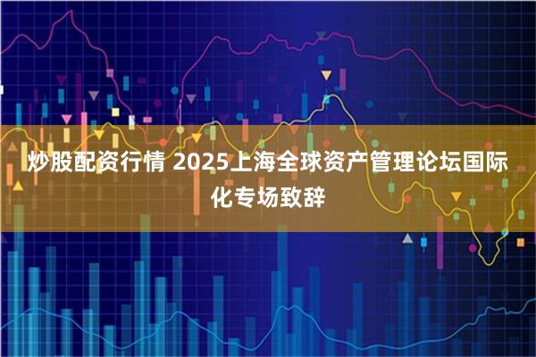炒股配资行情 2025上海全球资产管理论坛国际化专场致辞