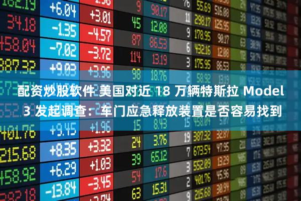 配资炒股软件 美国对近 18 万辆特斯拉 Model 3 发起调查：车门应急释放装置是否容易找到