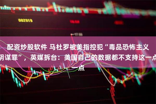 配资炒股软件 马杜罗被美指控犯“毒品恐怖主义阴谋罪”，英媒拆台：美国自己的数据都不支持这一点