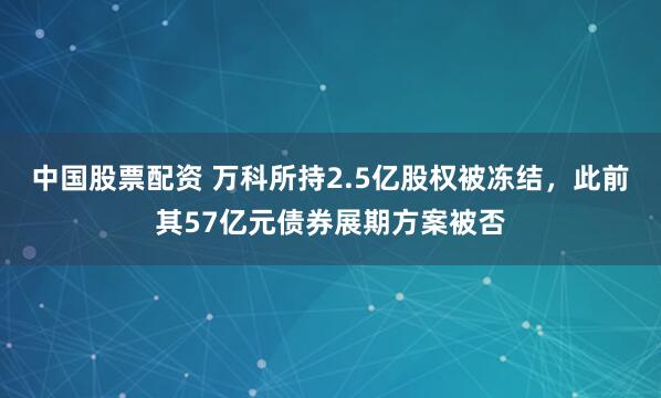 中国股票配资 万科所持2.5亿股权被冻结，此前其57亿元债券展期方案被否