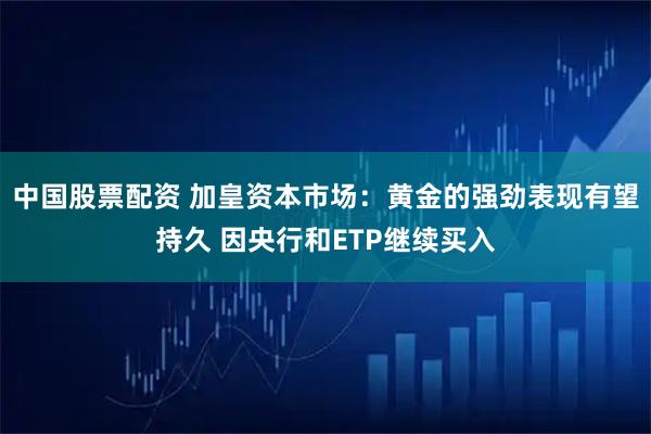 中国股票配资 加皇资本市场：黄金的强劲表现有望持久 因央行和ETP继续买入