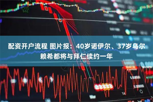 配资开户流程 图片报：40岁诺伊尔、37岁乌尔赖希都将与拜仁续约一年