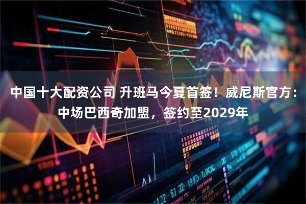 中国十大配资公司 升班马今夏首签！威尼斯官方：中场巴西奇加盟，签约至2029年