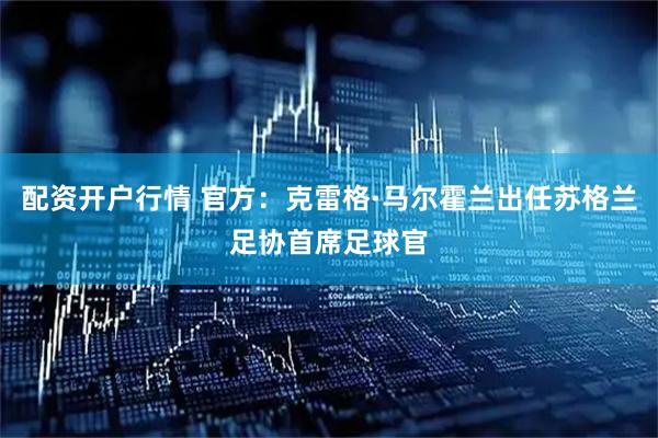 配资开户行情 官方：克雷格·马尔霍兰出任苏格兰足协首席足球官