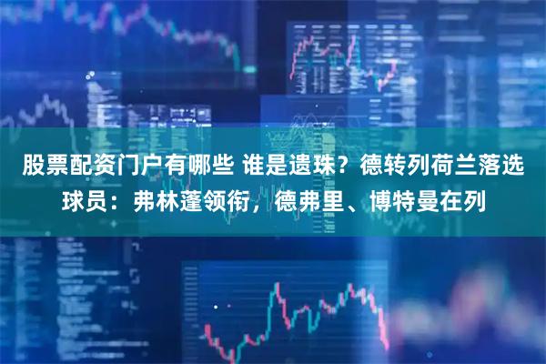 股票配资门户有哪些 谁是遗珠？德转列荷兰落选球员：弗林蓬领衔，德弗里、博特曼在列
