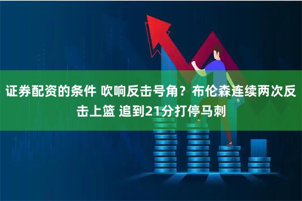 证券配资的条件 吹响反击号角？布伦森连续两次反击上篮 追到21分打停马刺