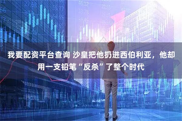 我要配资平台查询 沙皇把他扔进西伯利亚，他却用一支铅笔“反杀”了整个时代
