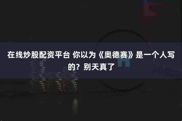 在线炒股配资平台 你以为《奥德赛》是一个人写的？别天真了