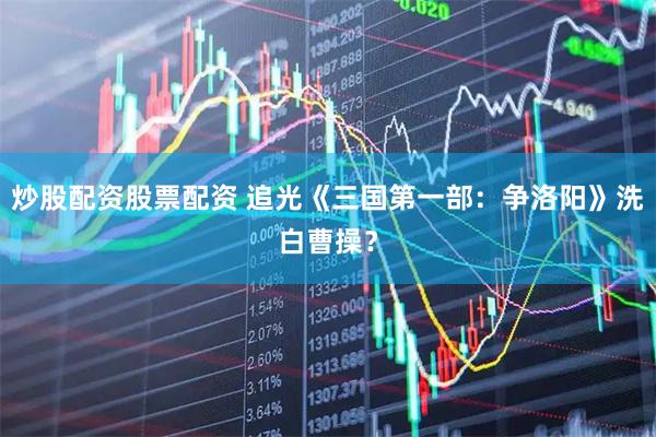 炒股配资股票配资 追光《三国第一部：争洛阳》洗白曹操？