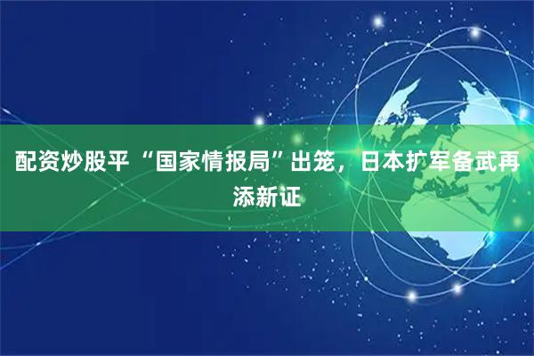 配资炒股平 “国家情报局”出笼,日本扩军备武再添新证