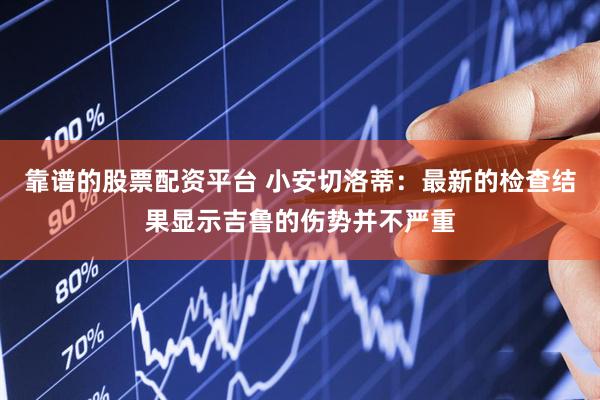 靠谱的股票配资平台 小安切洛蒂：最新的检查结果显示吉鲁的伤势并不严重