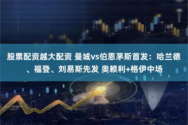 股票配资越大配资 曼城vs伯恩茅斯首发：哈兰德、福登、刘易斯先发 奥赖利+格伊中场