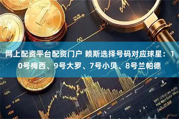 网上配资平台配资门户 赖斯选择号码对应球星：10号梅西、9号大罗、7号小贝、8号兰帕德
