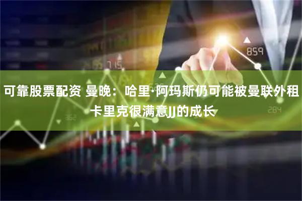 可靠股票配资 曼晚：哈里·阿玛斯仍可能被曼联外租 卡里克很满意JJ的成长