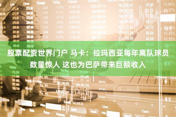 股票配资世界门户 马卡：拉玛西亚每年离队球员数量惊人 这也为巴萨带来巨额收入