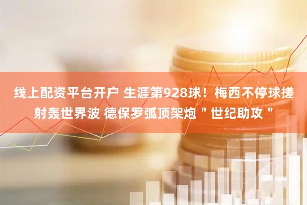 线上配资平台开户 生涯第928球！梅西不停球搓射轰世界波 德保罗弧顶架炮＂世纪助攻＂