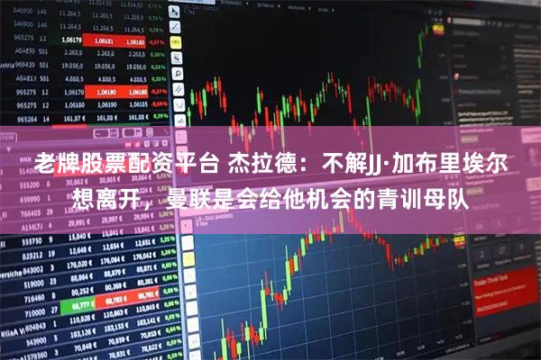 老牌股票配资平台 杰拉德：不解JJ·加布里埃尔想离开，曼联是会给他机会的青训母队