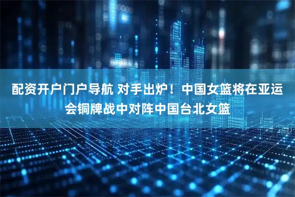 配资开户门户导航 对手出炉！中国女篮将在亚运会铜牌战中对阵中国台北女篮